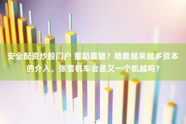 安全配资炒股门户 重蹈覆辙？随着越来越多资本的介入，张雪机车会是又一个凯越吗？