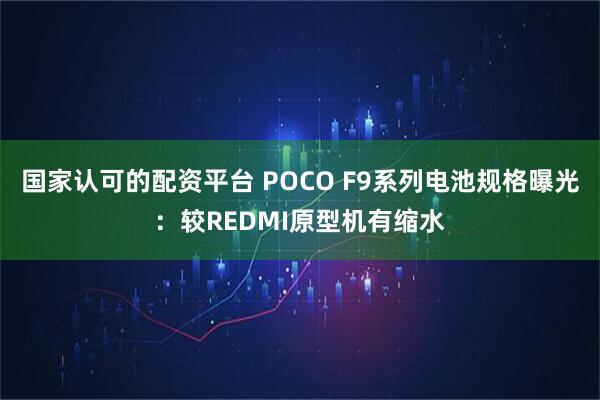 国家认可的配资平台 POCO F9系列电池规格曝光：较REDMI原型机有缩水