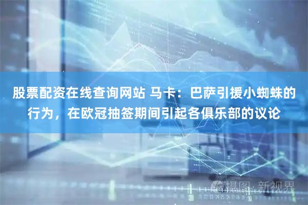 股票配资在线查询网站 马卡：巴萨引援小蜘蛛的行为，在欧冠抽签期间引起各俱乐部的议论