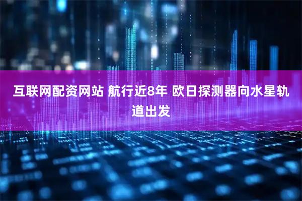 互联网配资网站 航行近8年 欧日探测器向水星轨道出发