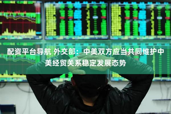 配资平台导航 外交部：中美双方应当共同维护中美经贸关系稳定发展态势