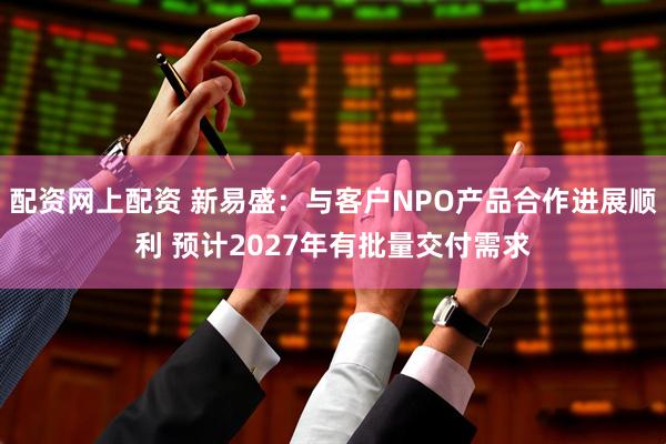配资网上配资 新易盛：与客户NPO产品合作进展顺利 预计2027年有批量交付需求