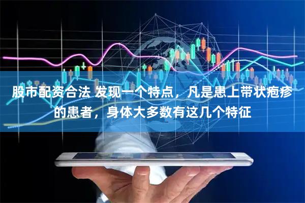股市配资合法 发现一个特点，凡是患上带状疱疹的患者，身体大多数有这几个特征