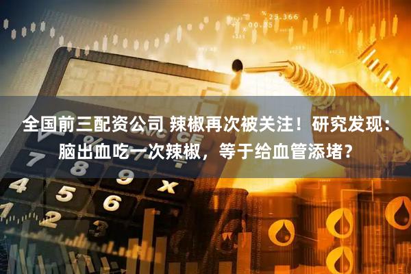 全国前三配资公司 辣椒再次被关注！研究发现：脑出血吃一次辣椒，等于给血管添堵？