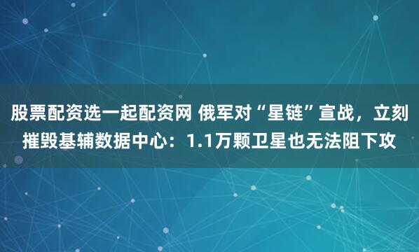 股票配资选一起配资网 俄军对“星链”宣战，立刻摧毁基辅数据中心：1.1万颗卫星也无法阻下攻