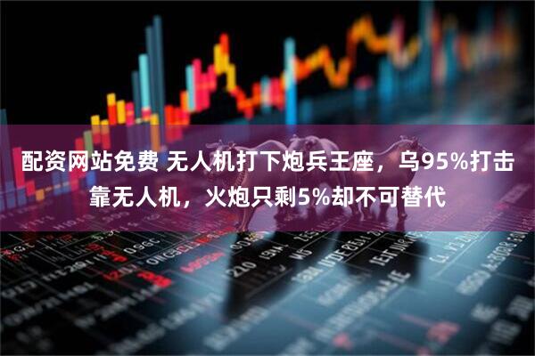配资网站免费 无人机打下炮兵王座，乌95%打击靠无人机，火炮只剩5%却不可替代