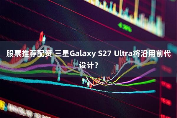 股票推荐配资 三星Galaxy S27 Ultra将沿用前代设计？