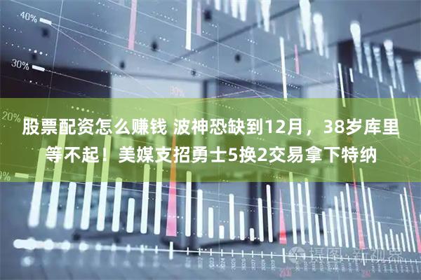 股票配资怎么赚钱 波神恐缺到12月，38岁库里等不起！美媒支招勇士5换2交易拿下特纳