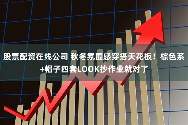 股票配资在线公司 秋冬氛围感穿搭天花板！棕色系+帽子四套LOOK抄作业就对了