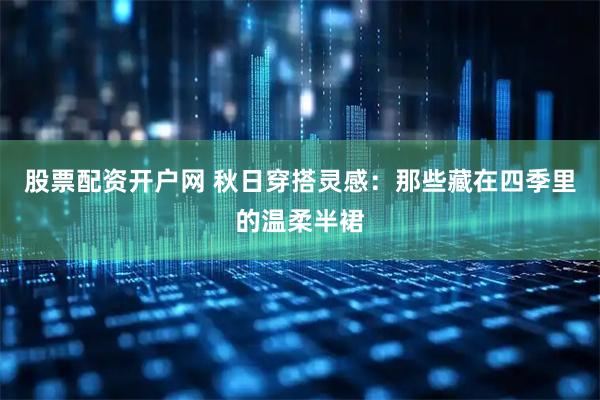 股票配资开户网 秋日穿搭灵感：那些藏在四季里的温柔半裙